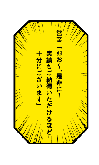 営業 「おお～、是非に！実績もご納得いただけるほど十分にございます」