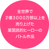 全世界で２億３０００万部以上を売り上げた某国民的ヒーローのバトル作品